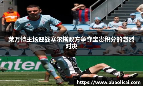 莱万特主场迎战塞尔塔双方争夺宝贵积分的激烈对决