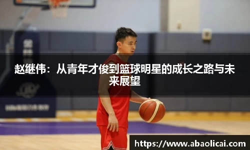 赵继伟：从青年才俊到篮球明星的成长之路与未来展望